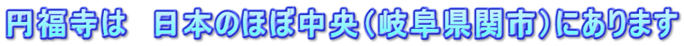 円福寺は日本のほぼ中央（岐阜県関市）にあります